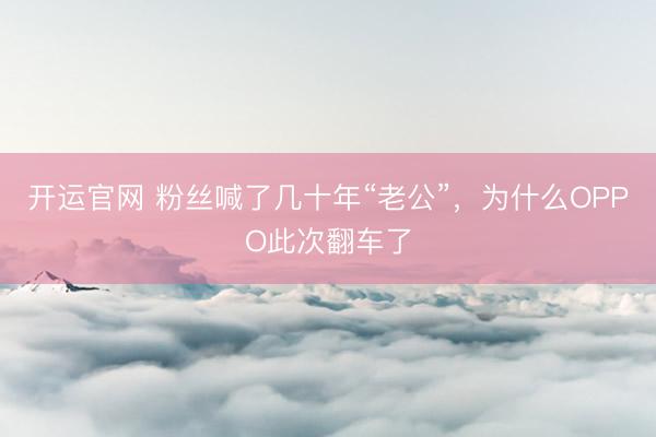开运官网 粉丝喊了几十年“老公”，为什么OPPO此次翻车了