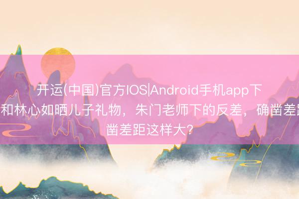 开运(中国)官方IOS|Android手机app下载 伊能静和林心如晒儿子礼物，朱门老师下的反差，确凿差距这样大?