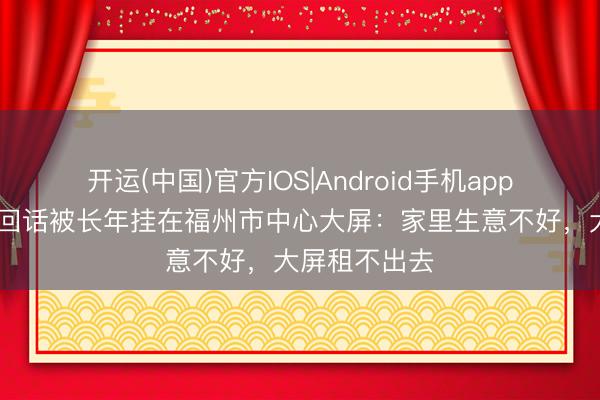 开运(中国)官方IOS|Android手机app下载 林舒晴回话被长年挂在福州市中心大屏:家里生意不好,大屏租不出去