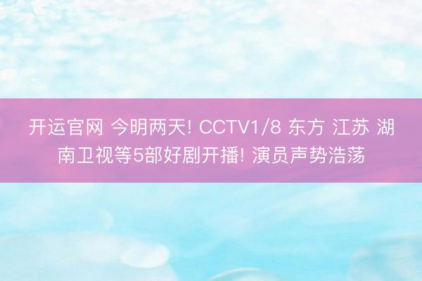 开运官网 今明两天! CCTV1/8 东方 江苏 湖南卫视等5部好剧开播! 演员声势浩荡