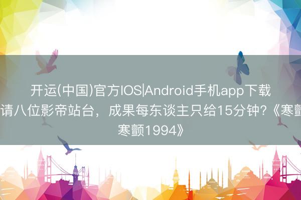 开运(中国)官方IOS|Android手机app下载 花三亿请八位影帝站台，成果每东谈主只给15分钟?《寒颤1994》
