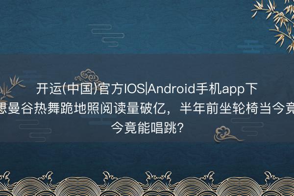 开运(中国)官方IOS|Android手机app下载 赵露想曼谷热舞跪地照阅读量破亿，半年前坐轮椅当今竟能唱跳?