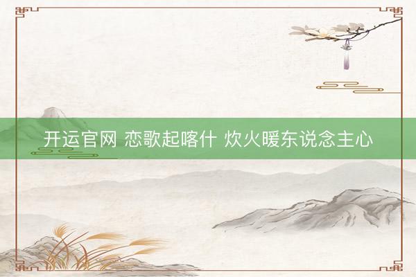 开运官网 恋歌起喀什 炊火暖东说念主心