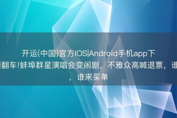 开运(中国)官方IOS|Android手机app下载 透顶翻车!蚌埠群星演唱会变闹剧，不雅众高喊退票，谁来买单