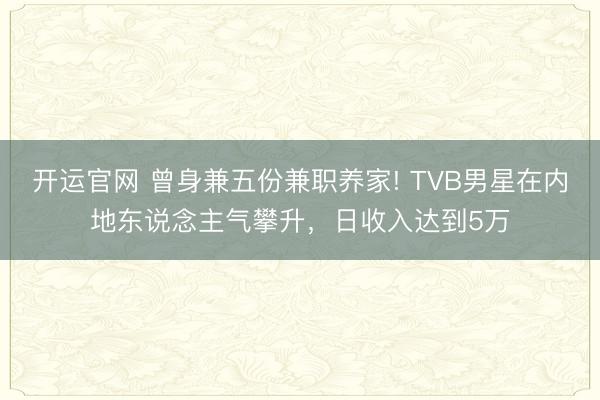 开运官网 曾身兼五份兼职养家! TVB男星在内地东说念主气攀升，日收入达到5万