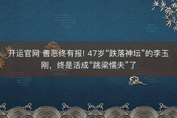 开运官网 善恶终有报! 47岁“跌落神坛”的李玉刚，终是活成“跳梁懦夫”了
