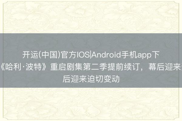 开运(中国)官方IOS|Android手机app下载 HBO《哈利·波特》重启剧集第二季提前续订，幕后迎来迫切变动