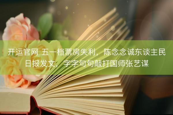 开运官网 五一档票房失利，陈念念诚东谈主民日报发文，字字句句敲打国师张艺谋