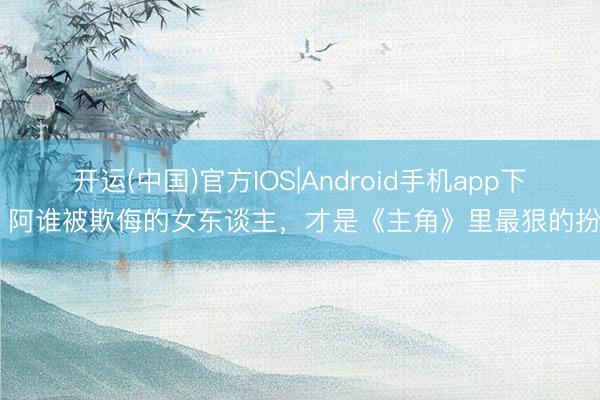 开运(中国)官方IOS|Android手机app下载 阿谁被欺侮的女东谈主，才是《主角》里最狠的扮装