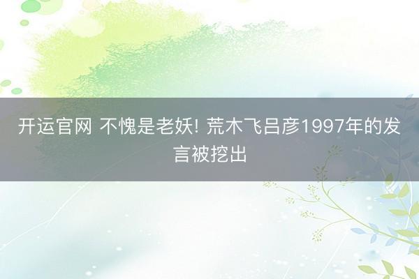开运官网 不愧是老妖! 荒木飞吕彦1997年的发言被挖出