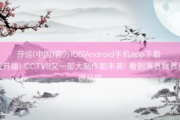 开运(中国)官方IOS|Android手机app下载 今晚开播! CCTV8又一部大制作剧来袭! 看到演员我很从容