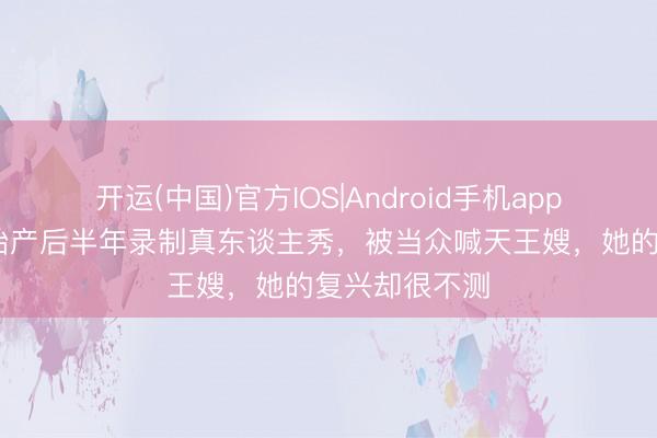 开运(中国)官方IOS|Android手机app下载 方媛三胎产后半年录制真东谈主秀，被当众喊天王嫂，她的复兴却很不测