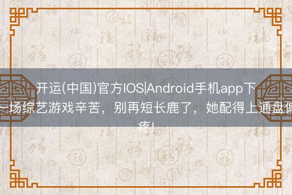 开运(中国)官方IOS|Android手机app下载 一场综艺游戏辛苦，别再短长鹿了，她配得上通盘偏疼!