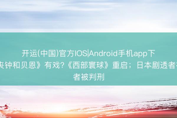 开运(中国)官方IOS|Android手机app下载 《丧钟和贝恩》有戏?《西部寰球》重启；日本剧透者被判刑
