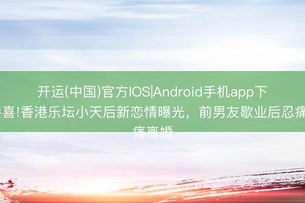 开运(中国)官方IOS|Android手机app下载 恭喜!香港乐坛小天后新恋情曝光，前男友歇业后忍痛离婚