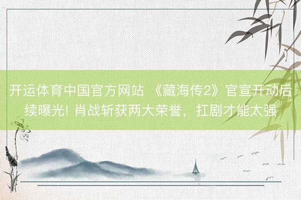 开运体育中国官方网站 《藏海传2》官宣开动后续曝光! 肖战斩获两大荣誉，扛剧才能太强
