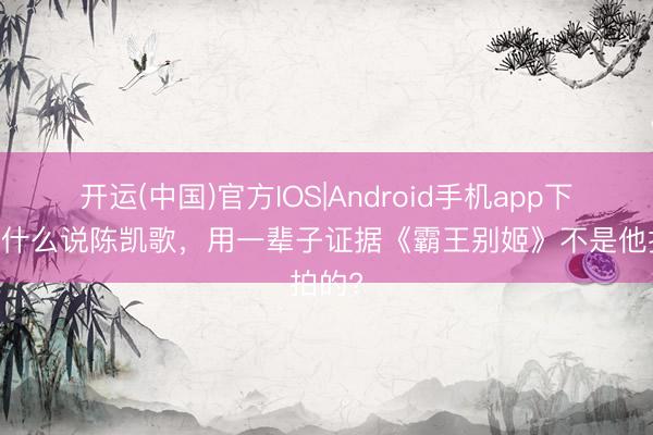 开运(中国)官方IOS|Android手机app下载 为什么说陈凯歌,用一辈子证据《霸王别姬》不是他拍的?