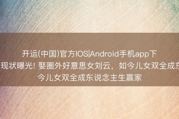 开运(中国)官方IOS|Android手机app下载 44岁宋家腾现状曝光! 娶圈外好意思女刘云，如今儿女双全成东说念主生赢家