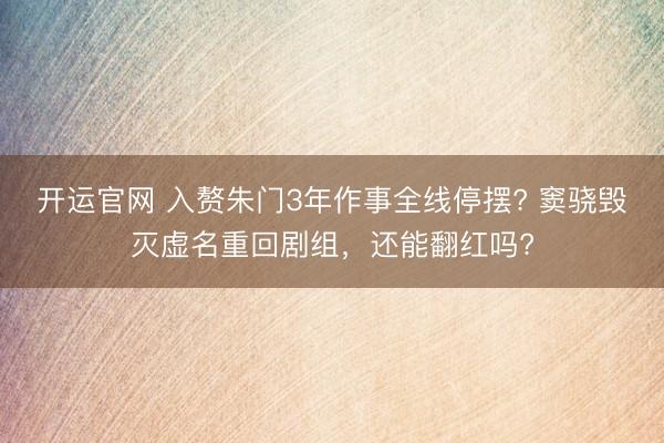 开运官网 入赘朱门3年作事全线停摆? 窦骁毁灭虚名重回剧组，还能翻红吗?