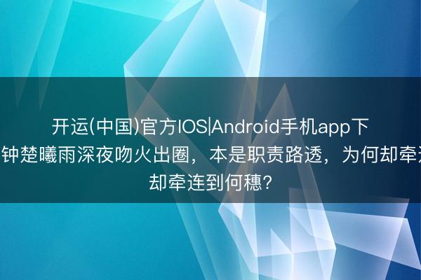 开运(中国)官方IOS|Android手机app下载 陈伟霆钟楚曦雨深夜吻火出圈，本是职责路透，为何却牵连到何穗?
