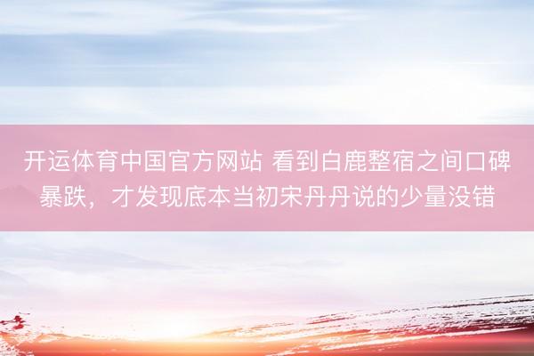开运体育中国官方网站 看到白鹿整宿之间口碑暴跌，才发现底本当初宋丹丹说的少量没错