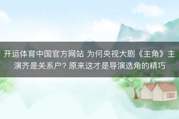 开运体育中国官方网站 为何央视大剧《主角》主演齐是关系户? 原来这才是导演选角的精巧