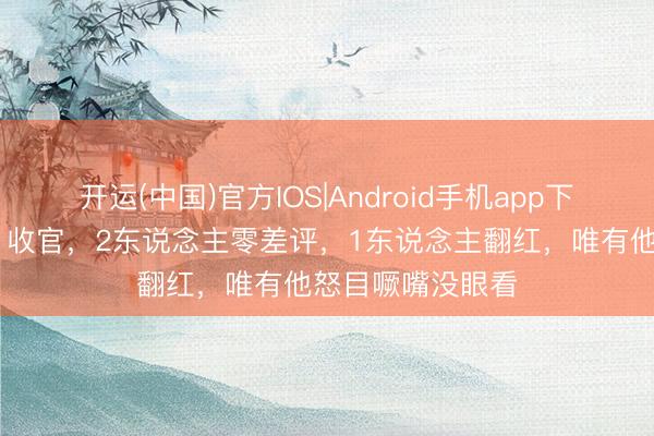 开运(中国)官方IOS|Android手机app下载 《夫妻天成》收官，2东说念主零差评，1东说念主翻红，唯有他怒目噘嘴没眼看