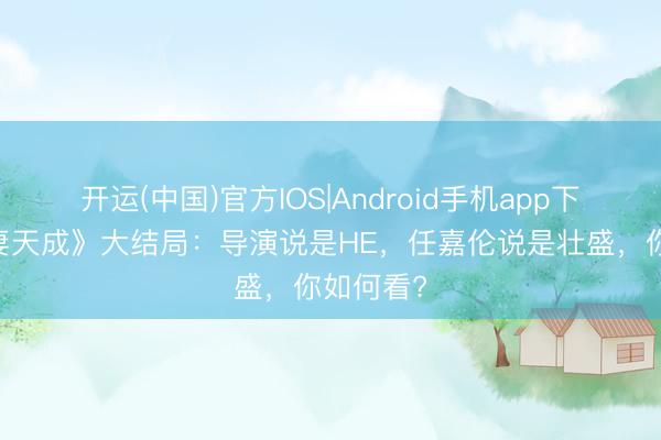 开运(中国)官方IOS|Android手机app下载 《夫妻天成》大结局：导演说是HE，任嘉伦说是壮盛，你如何看?