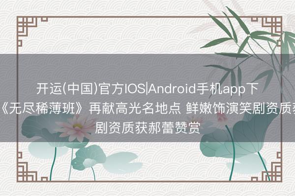 开运(中国)官方IOS|Android手机app下载 张可盈《无尽稀薄班》再献高光名地点 鲜嫩饰演笑剧资质获郝蕾赞赏