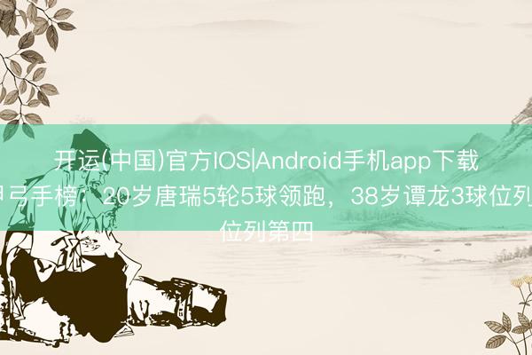 开运(中国)官方IOS|Android手机app下载 中甲弓手榜：20岁唐瑞5轮5球领跑，38岁谭龙3球位列第四