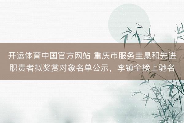 开运体育中国官方网站 重庆市服务圭臬和先进职责者拟奖赏对象名单公示，李镇全榜上驰名