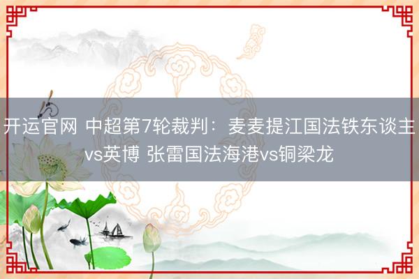 开运官网 中超第7轮裁判：麦麦提江国法铁东谈主vs英博 张雷国法海港vs铜梁龙