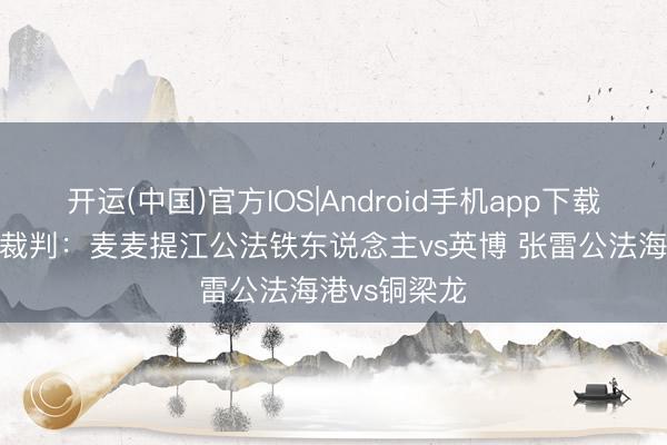 开运(中国)官方IOS|Android手机app下载 中超第7轮裁判：麦麦提江公法铁东说念主vs英博 张雷公法海港vs铜梁龙