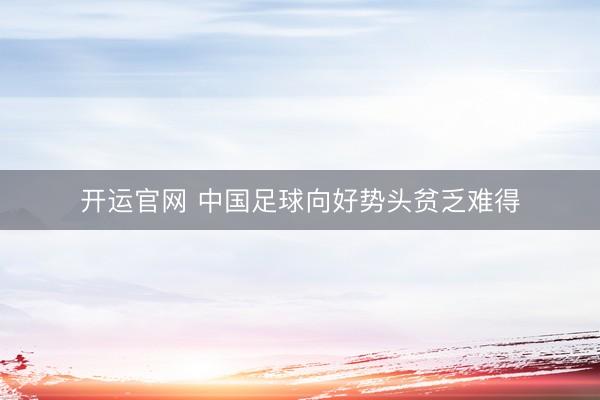 开运官网 中国足球向好势头贫乏难得