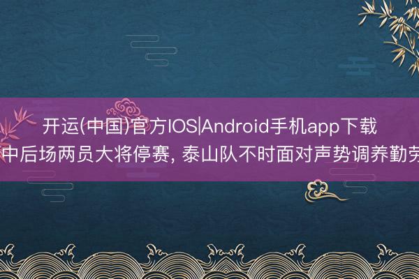 开运(中国)官方IOS|Android手机app下载 中后场两员大将停赛， 泰山队不时面对声势调养勤劳