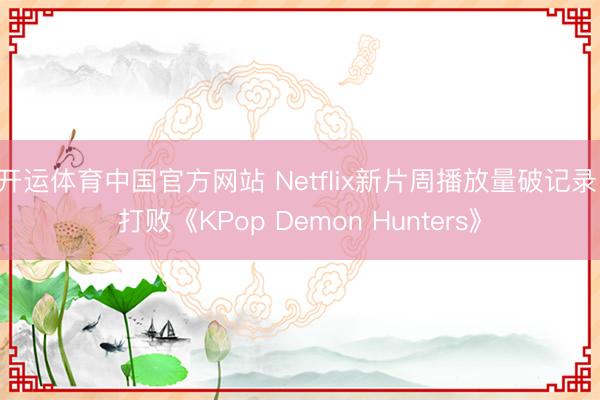 开运体育中国官方网站 Netflix新片周播放量破记录，打败《KPop Demon Hunters》