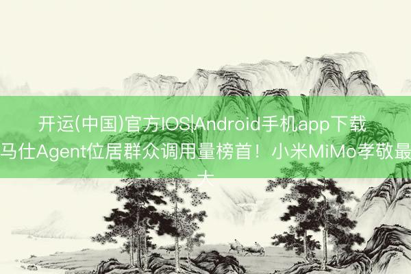 开运(中国)官方IOS|Android手机app下载 爱马仕Agent位居群众调用量榜首!小米MiMo孝敬最大
