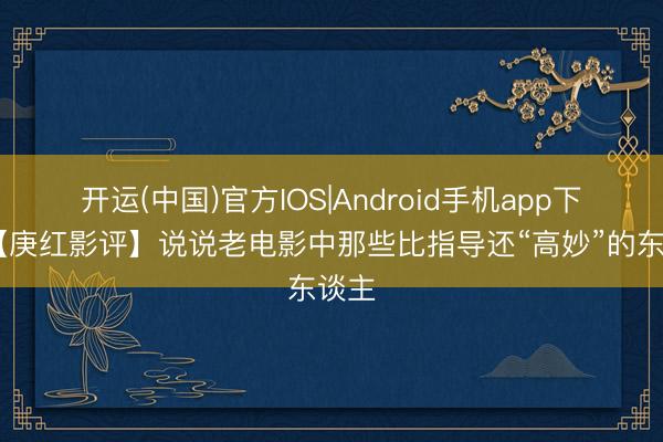 开运(中国)官方IOS|Android手机app下载 【庚红影评】说说老电影中那些比指导还“高妙”的东谈主