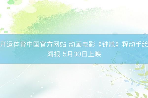 开运体育中国官方网站 动画电影《钟馗》释动手绘海报 5月30日上映