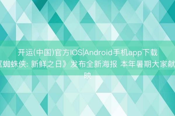 开运(中国)官方IOS|Android手机app下载 《蜘蛛侠: 新鲜之日》发布全新海报 本年暑期大家献映