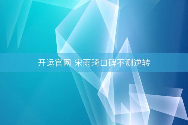 开运官网 宋雨琦口碑不测逆转