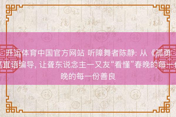 开运体育中国官方网站 听障舞者陈静: 从《孤勇者》笔直语编导， 让聋东说念主一又友“看懂”春晚的每一份善良