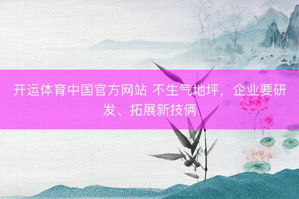 开运体育中国官方网站 不生气地坪,企业要研发、拓展新技俩