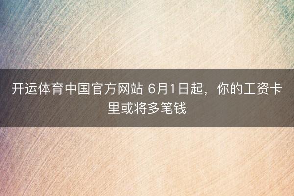 开运体育中国官方网站 6月1日起，你的工资卡里或将多笔钱