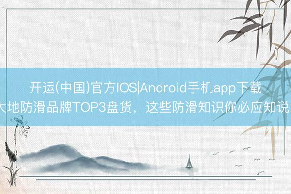 开运(中国)官方IOS|Android手机app下载 大地防滑品牌TOP3盘货，这些防滑知识你必应知说念
