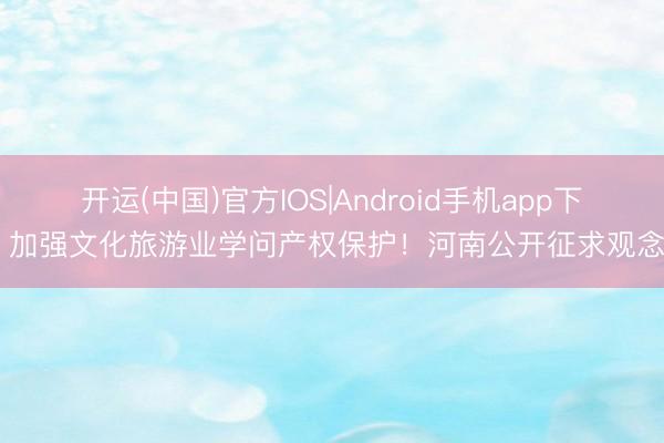开运(中国)官方IOS|Android手机app下载 加强文化旅游业学问产权保护!河南公开征求观念→