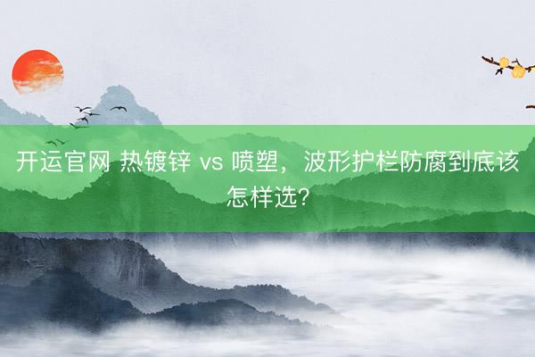 开运官网 热镀锌 vs 喷塑，波形护栏防腐到底该怎样选？