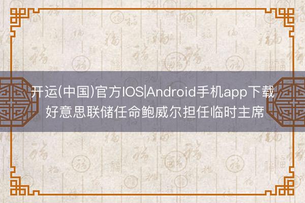 开运(中国)官方IOS|Android手机app下载 好意思联储任命鲍威尔担任临时主席