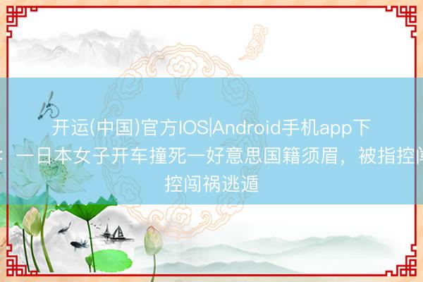 开运(中国)官方IOS|Android手机app下载 日媒：一日本女子开车撞死一好意思国籍须眉，被指控闯祸逃遁