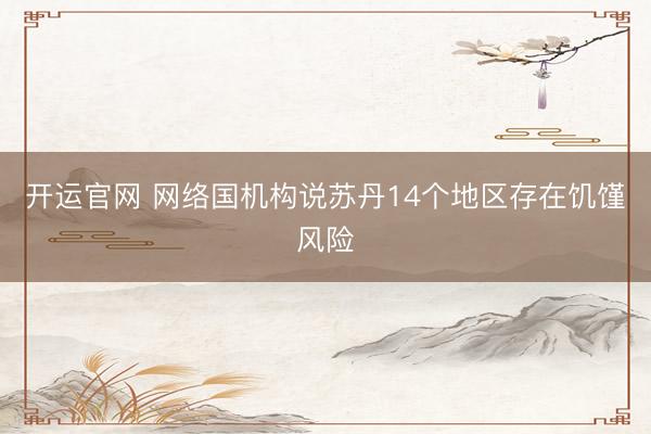 开运官网 网络国机构说苏丹14个地区存在饥馑风险